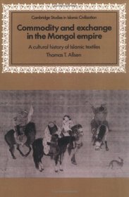 Commodity and Exchange in the Mongol Empire : A Cultural History of Islamic Textiles (Cambridge Studies in Islamic Civilization)