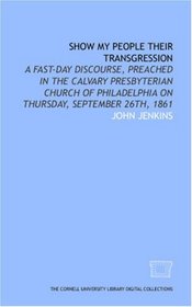 Show my people their transgression: a fast-day discourse, preached in the Calvary Presbyterian Church of Philadelphia on Thursday, September 26th, 1861