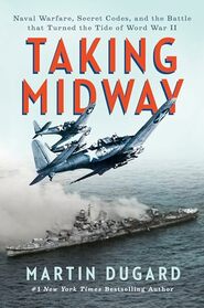 Taking Midway: Naval Warfare, Secret Codes, and the Battle that Turned the Tide of World War II