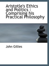 Aristotle's Ethics and Politics : Comprising his Practical Philosophy
