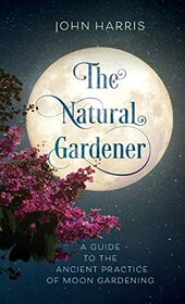 The Natural Gardener: A Guide to the Ancient Practice of Moon Gardening
