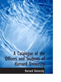 A Catalogue of the Officers and Students of Harvard University