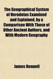 The Geographical System of Herodotus Examined and Explained, by a Comparison With Those of Other Ancient Authors, and With Modern Geography