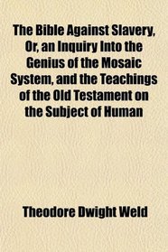 The Bible Against Slavery, Or, an Inquiry Into the Genius of the Mosaic System, and the Teachings of the Old Testament on the Subject of Human