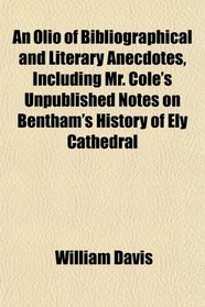 An Olio of Bibliographical and Literary Anecdotes, Including Mr. Cole's Unpublished Notes on Bentham's History of Ely Cathedral