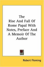 The Rise And Fall of Rome Papal With Notes, Preface And a Memoir of the Author