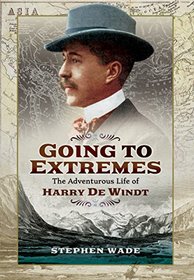 Going to Extremes: The Adventurous Life of Harry de Windt