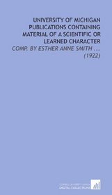 University of Michigan Publications Containing Material of a Scientific or Learned Character: Comp. By Esther Anne Smith ... (1922)
