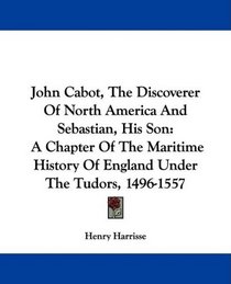 John Cabot, The Discoverer Of North America And Sebastian, His Son: A Chapter Of The Maritime History Of England Under The Tudors, 1496-1557