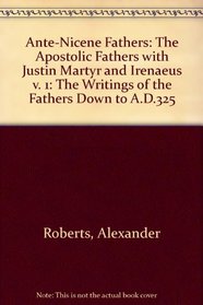 Ante-Nicene Fathers: Volume 1: Volume 1 - The Apostolic Fathers with Justin Martyr and Irenaeus (Nicene Fathers)