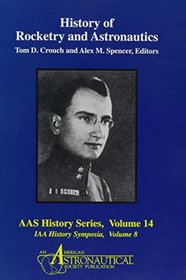 History of Rocketry and Astronautics: Proceedings of the Eighteenth and Nineteenth History Symposia of the International Academy of Astronautics (AAS History Series, 14; IAA History Symposia, 8)