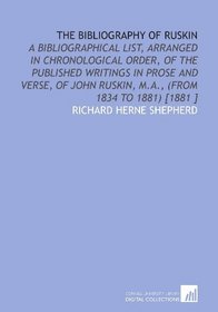 The Bibliography of Ruskin: A Bibliographical List, Arranged in Chronological Order, of the Published Writings in Prose and Verse, of John Ruskin, M.a., (From 1834 to 1881) [1881 ]