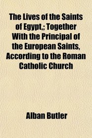 The Lives of the Saints of Egypt,; Together With the Principal of the European Saints, According to the Roman Catholic Church
