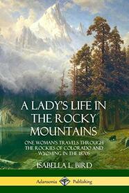 A Lady's Life in the Rocky Mountains: One Woman's Travels Through the Rockies of Colorado and Wyoming in the 1870s