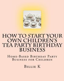 How To Start Your Own Children's Tea Party Birthday Business: Home-Based Birthday Party Business for Children