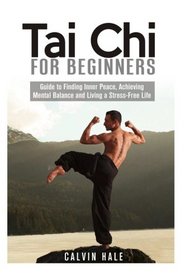 Tai Chi for Beginners: Guide to Finding Inner Peace, Achieving Mental Balance and Living a Stress-Free Life (Martial Arts)