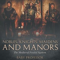 Nobles, Knights, Maidens and Manors: The Medieval Feudal System