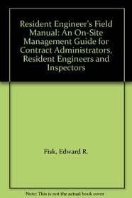 Resident Engineer's Field Manual: An On-Site Management Guide for Contract Administrators, Resident Engineers and Inspectors