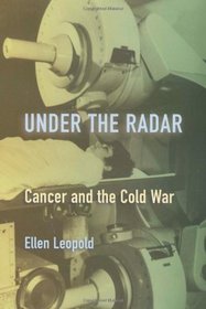 Under the Radar: Cancer and the Cold War (Critical Issues in Health and Medicine)
