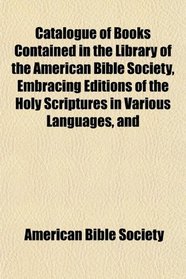 Catalogue of Books Contained in the Library of the American Bible Society, Embracing Editions of the Holy Scriptures in Various Languages, and