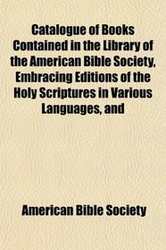 Catalogue of Books Contained in the Library of the American Bible Society, Embracing Editions of the Holy Scriptures in Various Languages, and