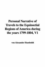 Personal Narrative of Travels to the Equinoctial Regions of America during the years 1799-1804, V1
