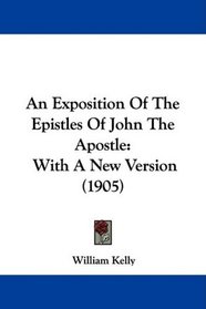 An Exposition Of The Epistles Of John The Apostle: With A New Version (1905)