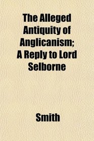 The Alleged Antiquity of Anglicanism; A Reply to Lord Selborne