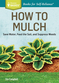 How to Mulch: Save Water, Feed the Soil, and Suppress Weeds. A Storey BasicsTitle