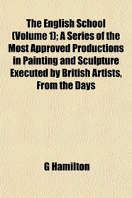 The English School (Volume 1); A Series of the Most Approved Productions in Painting and Sculpture Executed by British Artists, From the Days