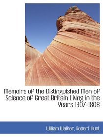 Memoirs of the Distinguished Men of Science of Great Britain Living in the Years 1807-1808