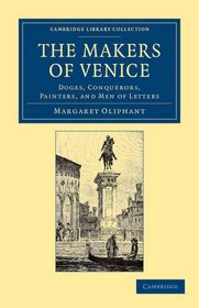 The Makers of Venice: Doges, Conquerors, Painters, and Men of Letters (Cambridge Library Collection - European History)