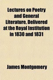Lectures on Poetry and General Literature, Delivered at the Royal Institution in 1830 and 1831