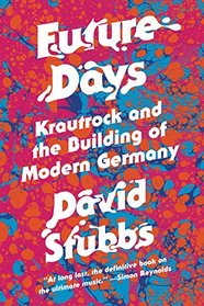 Future Days: Krautrock and the Birth of a Revolutionary New Music