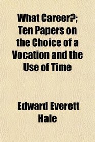 What Career?; Ten Papers on the Choice of a Vocation and the Use of Time