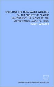 Speech of the Hon. Daniel Webster, on the subject of slavery: delivered in the Senate of the United States, March 7, 1850.