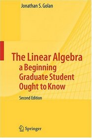 The Linear Algebra a Beginning Graduate Student Ought to Know (Texts in the Mathematical Sciences)
