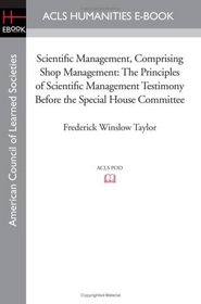 Scientific Management, Comprising Shop Management: The Principles of Scientific Management Testimony before the Special House Committee