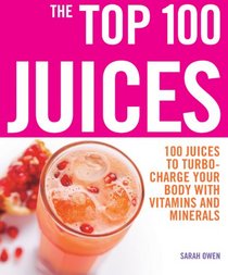 The Top 100 Juices: 100 Juices to Turbo-Charge Your Body with Vitamins and Minerals