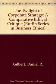 The Twilight of Corporate Strategy: A Comparative Ethical Critique (The Ruffin Series in Business Ethics)
