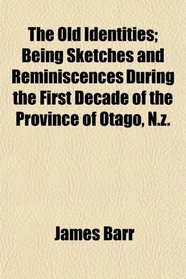 The Old Identities; Being Sketches and Reminiscences During the First Decade of the Province of Otago, N.z.