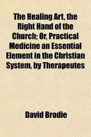 The Healing Art, the Right Hand of the Church; Or, Practical Medicine an Essential Element in the Christian System, by Therapeutes