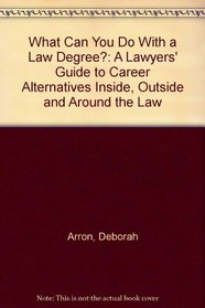 What Can You Do With a Law Degree?: A Lawyers' Guide to Career Alternatives Inside, Outside and Around the Law