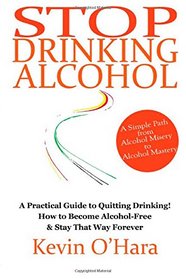 Stop Drinking Alcohol: A simple path from alcohol misery to alcohol mastery
