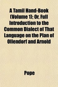 A Tamil Hand-Book (Volume 1); Or, Full Introduction to the Common Dialect of That Language on the Plan of Ollendorf and Arnold