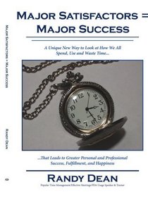 Major Satisfactors = Major Success: A Unique New Way to Look at How We All Spend, Use and Waste Time that Leads to Greater Personal and Professional Success, Fulfillment, and Happiness