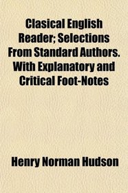 Clasical English Reader; Selections From Standard Authors. With Explanatory and Critical Foot-Notes