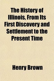 The History of Illinois, From Its First Discovery and Settlement to the Present Time