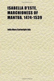 Isabella D'este, Marchioness of Mantua, 1474-1539 (Volume 2); A Study of the Renaissance