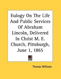 Eulogy On The Life And Public Services Of Abraham Lincoln, Delivered In Christ M. E. Church, Pittsburgh, June 1, 1865